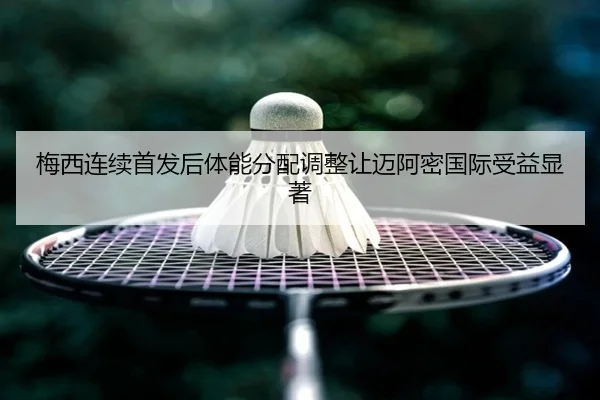梅西连续首发后体能分配调整让迈阿密国际受益显著