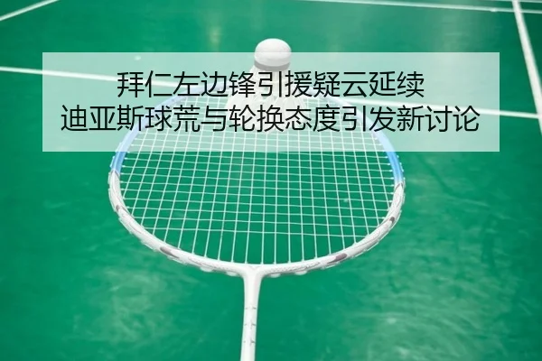 拜仁左边锋引援疑云延续 迪亚斯球荒与轮换态度引发新讨论